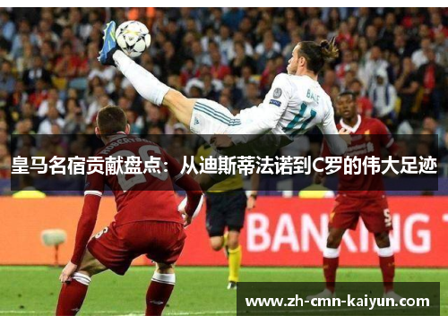 皇马名宿贡献盘点：从迪斯蒂法诺到C罗的伟大足迹