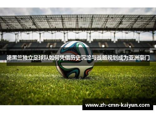 德黑兰独立足球队如何凭借历史沉淀与战略规划成为亚洲豪门