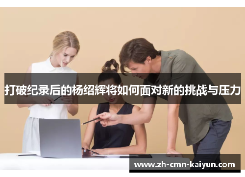 打破纪录后的杨绍辉将如何面对新的挑战与压力