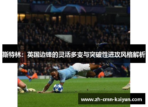 斯特林：英国边锋的灵活多变与突破性进攻风格解析