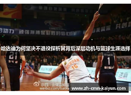哈达迪为何坚决不退役探析其背后深层动机与篮球生涯选择