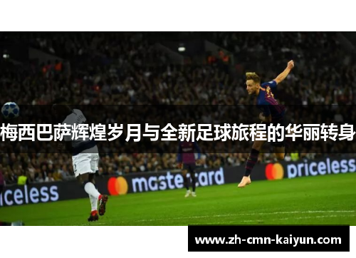 梅西巴萨辉煌岁月与全新足球旅程的华丽转身