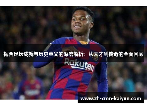梅西足坛成就与历史意义的深度解析：从天才到传奇的全面回顾