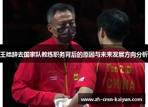 王皓辞去国家队教练职务背后的原因与未来发展方向分析
