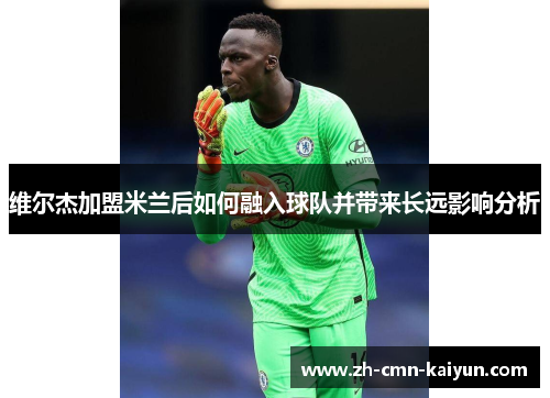 维尔杰加盟米兰后如何融入球队并带来长远影响分析