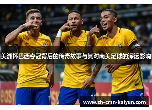 美洲杯巴西夺冠背后的传奇故事与其对南美足球的深远影响