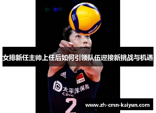 女排新任主帅上任后如何引领队伍迎接新挑战与机遇